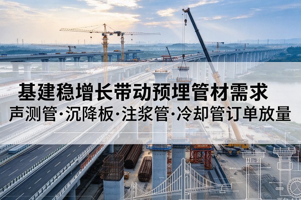 卢氏基建稳增长带动预埋监测管材需求，声测管、沉降板、注浆管订单持续放量