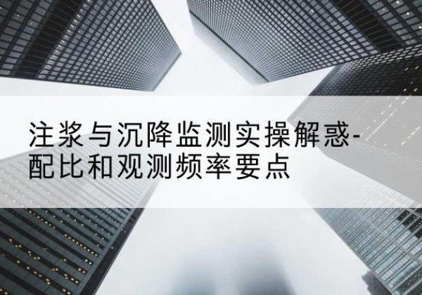 卢氏水泥浆配比不当会不会造成注浆管堵管？-注浆与沉降监测实操解惑-配比和观测频率要点